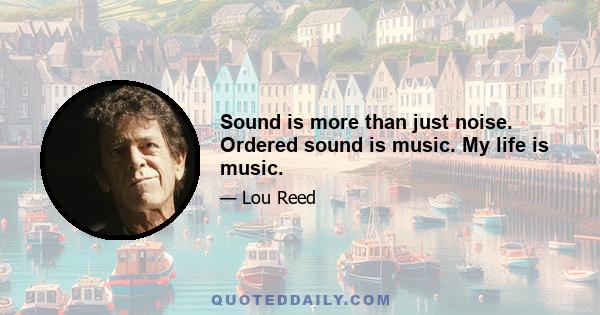 Sound is more than just noise. Ordered sound is music. My life is music.