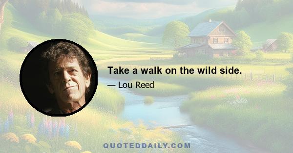 Take a walk on the wild side.