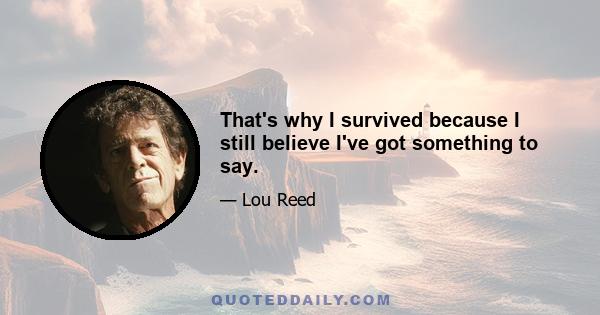 That's why I survived because I still believe I've got something to say.