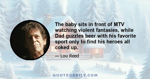 The baby sits in front of MTV watching violent fantasies, while Dad guzzles beer with his favorite sport only to find his heroes all coked up.