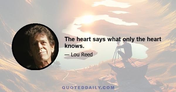 The heart says what only the heart knows.