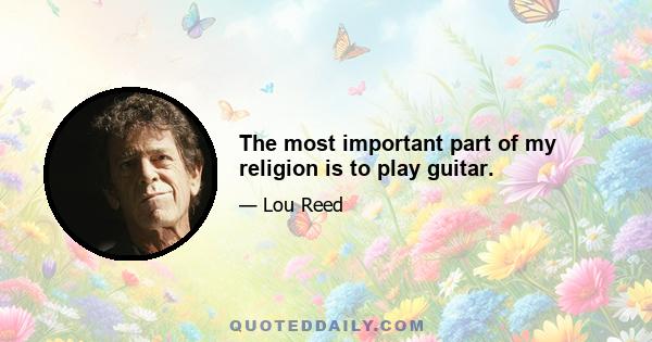 The most important part of my religion is to play guitar.