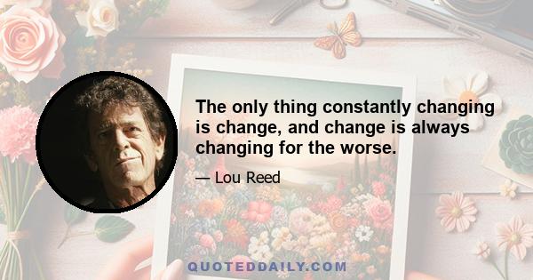 The only thing constantly changing is change, and change is always changing for the worse.