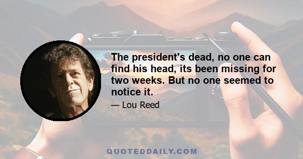 The president's dead, no one can find his head, its been missing for two weeks. But no one seemed to notice it.