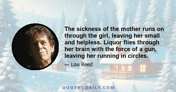 The sickness of the mother runs on through the girl, leaving her small and helpless. Liquor flies through her brain with the force of a gun, leaving her running in circles.