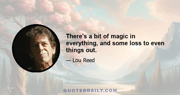 There's a bit of magic in everything, and some loss to even things out.