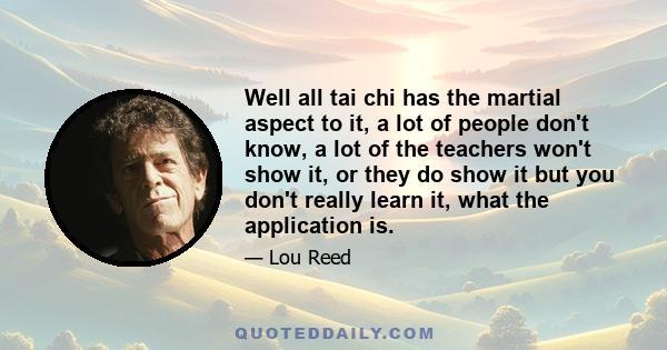 Well all tai chi has the martial aspect to it, a lot of people don't know, a lot of the teachers won't show it, or they do show it but you don't really learn it, what the application is.