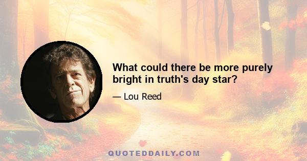 What could there be more purely bright in truth's day star?