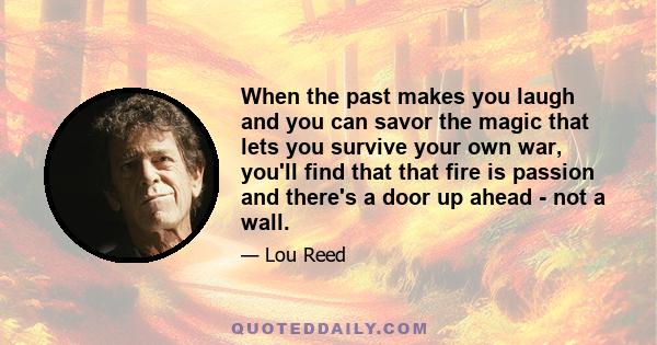 When the past makes you laugh and you can savor the magic that lets you survive your own war, you'll find that that fire is passion and there's a door up ahead - not a wall.