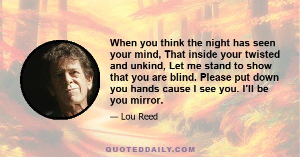 When you think the night has seen your mind, That inside your twisted and unkind, Let me stand to show that you are blind. Please put down you hands cause I see you. I'll be you mirror.