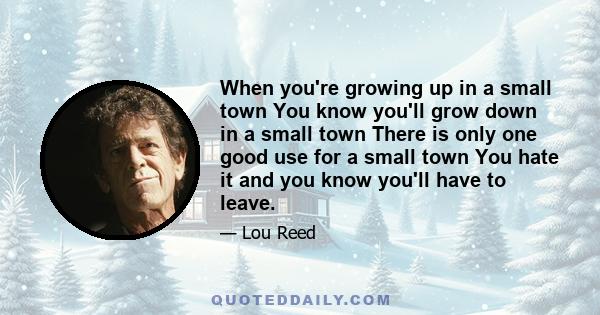 When you're growing up in a small town You know you'll grow down in a small town There is only one good use for a small town You hate it and you know you'll have to leave.