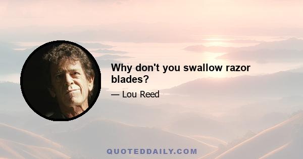 Why don't you swallow razor blades?