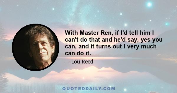 With Master Ren, if I'd tell him I can't do that and he'd say, yes you can, and it turns out I very much can do it.