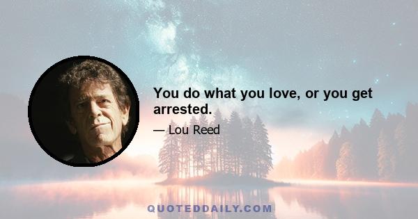 You do what you love, or you get arrested.