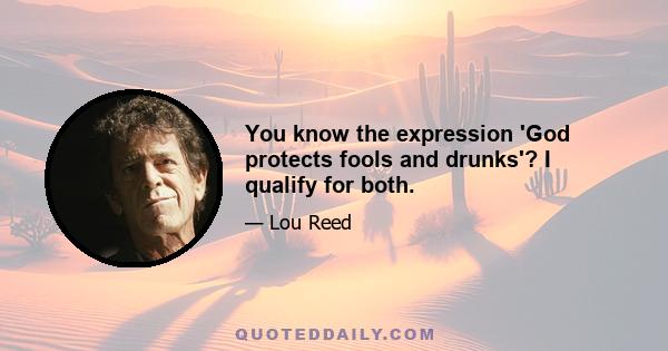 You know the expression 'God protects fools and drunks'? I qualify for both.