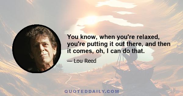 You know, when you're relaxed, you're putting it out there, and then it comes, oh, I can do that.