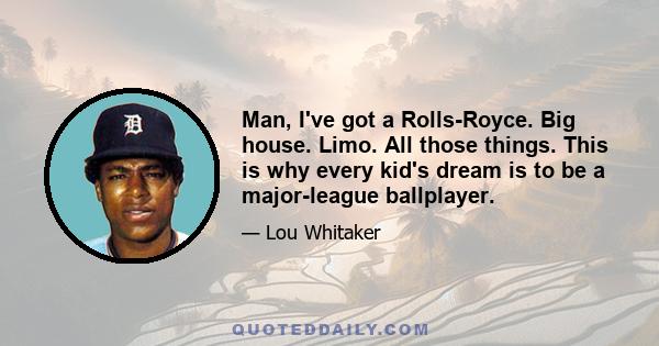 Man, I've got a Rolls-Royce. Big house. Limo. All those things. This is why every kid's dream is to be a major-league ballplayer.