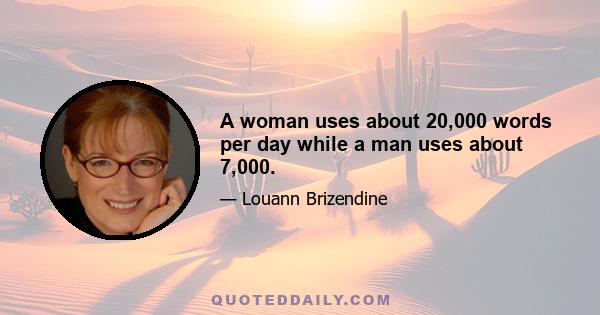 A woman uses about 20,000 words per day while a man uses about 7,000.