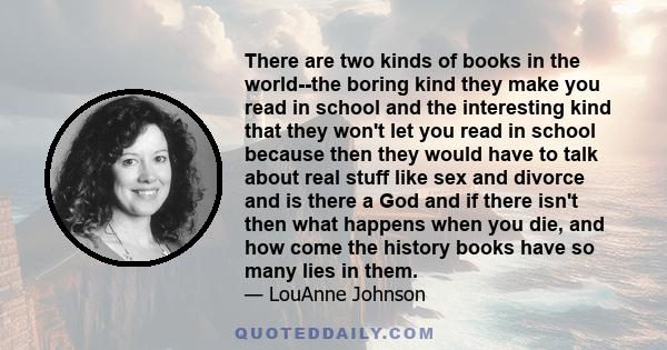 There are two kinds of books in the world--the boring kind they make you read in school and the interesting kind that they won't let you read in school because then they would have to talk about real stuff like sex and