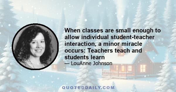 When classes are small enough to allow individual student-teacher interaction, a minor miracle occurs: Teachers teach and students learn