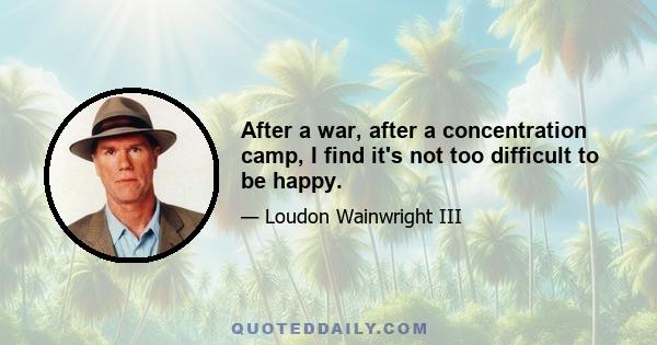 After a war, after a concentration camp, I find it's not too difficult to be happy.