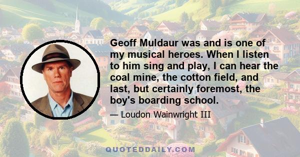 Geoff Muldaur was and is one of my musical heroes. When I listen to him sing and play, I can hear the coal mine, the cotton field, and last, but certainly foremost, the boy's boarding school.