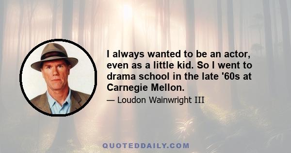 I always wanted to be an actor, even as a little kid. So I went to drama school in the late '60s at Carnegie Mellon.