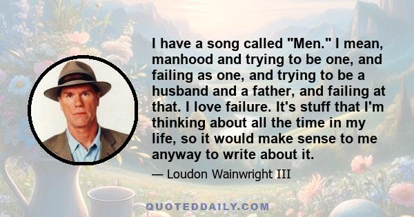 I have a song called Men. I mean, manhood and trying to be one, and failing as one, and trying to be a husband and a father, and failing at that. I love failure. It's stuff that I'm thinking about all the time in my