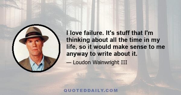 I love failure. It's stuff that I'm thinking about all the time in my life, so it would make sense to me anyway to write about it.