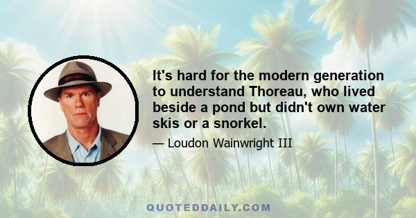 It's hard for the modern generation to understand Thoreau, who lived beside a pond but didn't own water skis or a snorkel.