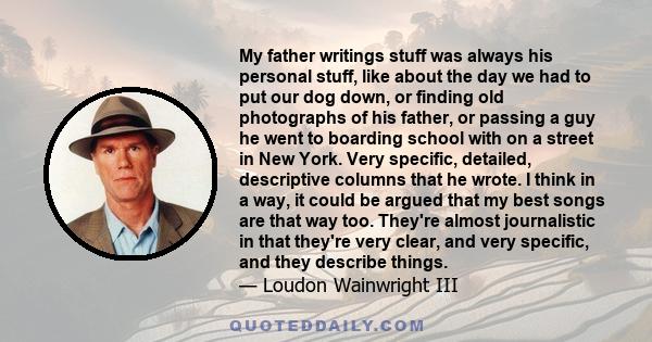 My father writings stuff was always his personal stuff, like about the day we had to put our dog down, or finding old photographs of his father, or passing a guy he went to boarding school with on a street in New York.