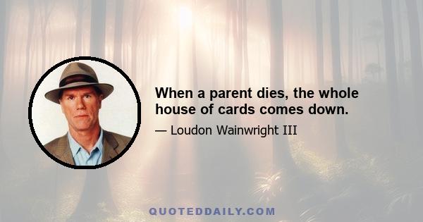 When a parent dies, the whole house of cards comes down.