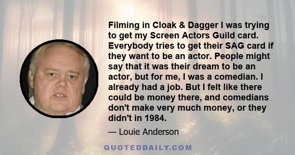 Filming in Cloak & Dagger I was trying to get my Screen Actors Guild card. Everybody tries to get their SAG card if they want to be an actor. People might say that it was their dream to be an actor, but for me, I was a