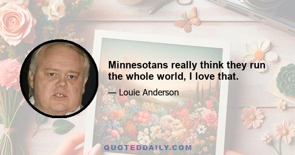 Minnesotans really think they run the whole world, I love that.