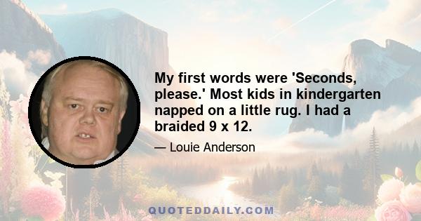 My first words were 'Seconds, please.' Most kids in kindergarten napped on a little rug. I had a braided 9 x 12.