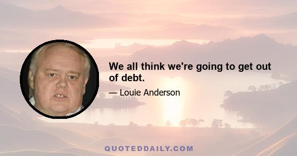 We all think we're going to get out of debt.