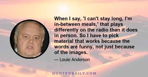 When I say, 'I can't stay long, I'm in-between meals,' that plays differently on the radio than it does in person. So I have to pick material that works because the words are funny, not just because of the images.