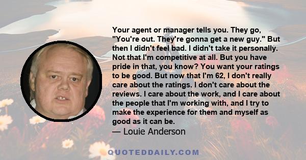 Your agent or manager tells you. They go, You're out. They're gonna get a new guy. But then I didn't feel bad. I didn't take it personally. Not that I'm competitive at all. But you have pride in that, you know? You want 