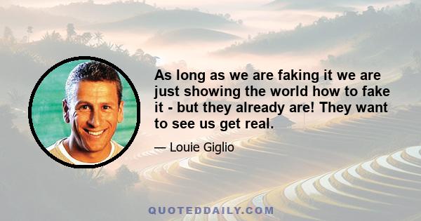 As long as we are faking it we are just showing the world how to fake it - but they already are! They want to see us get real.