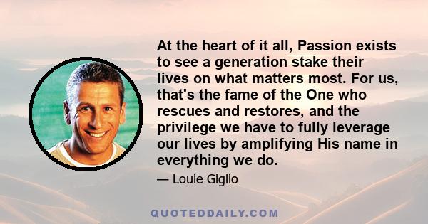 At the heart of it all, Passion exists to see a generation stake their lives on what matters most. For us, that's the fame of the One who rescues and restores, and the privilege we have to fully leverage our lives by