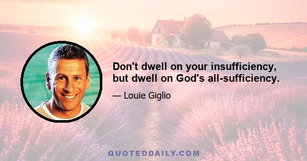 Don't dwell on your insufficiency, but dwell on God's all-sufficiency.