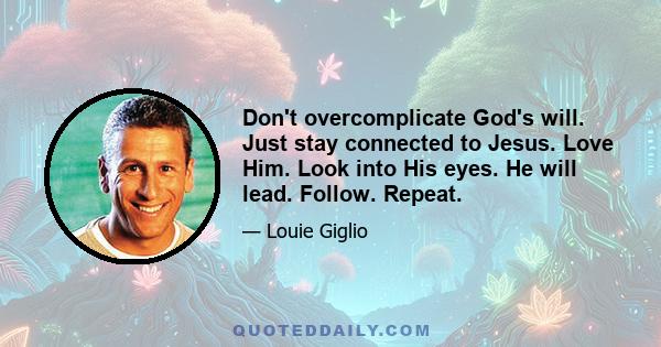 Don't overcomplicate God's will. Just stay connected to Jesus. Love Him. Look into His eyes. He will lead. Follow. Repeat.