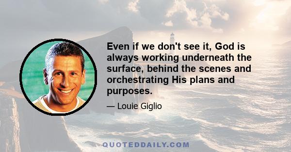 Even if we don't see it, God is always working underneath the surface, behind the scenes and orchestrating His plans and purposes.