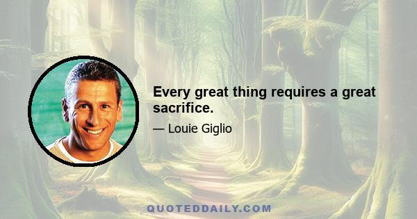 Every great thing requires a great sacrifice.