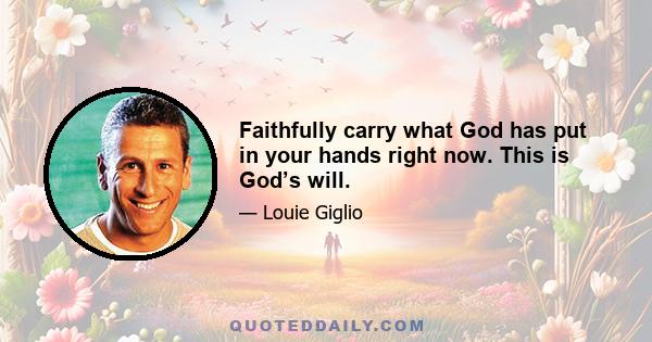 Faithfully carry what God has put in your hands right now. This is God’s will.