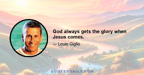 God always gets the glory when Jesus comes.