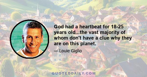 God had a heartbeat for 18-25 years old...the vast majority of whom don't have a clue why they are on this planet.