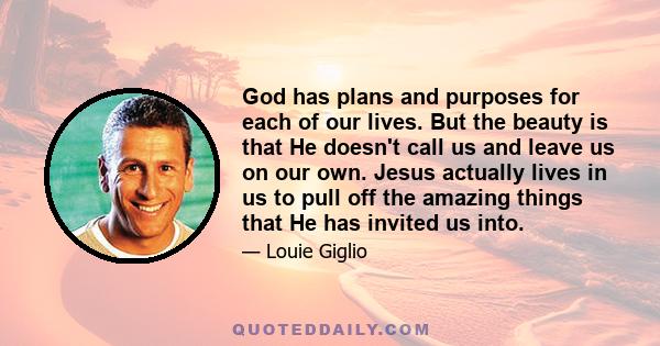 God has plans and purposes for each of our lives. But the beauty is that He doesn't call us and leave us on our own. Jesus actually lives in us to pull off the amazing things that He has invited us into.