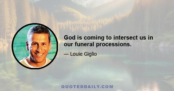 God is coming to intersect us in our funeral processions.