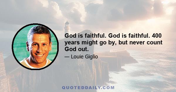 God is faithful. God is faithful. 400 years might go by, but never count God out.